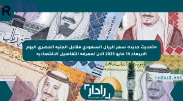 «تحديث جديد» سعر الريال السعودي مقابل الجنيه المصري اليوم الأربعاء 14 مايو 2025 الآن لمعرفة التفاصيل الاقتصادية